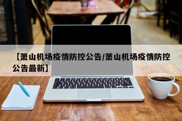 【萧山机场疫情防控公告/萧山机场疫情防控公告最新】