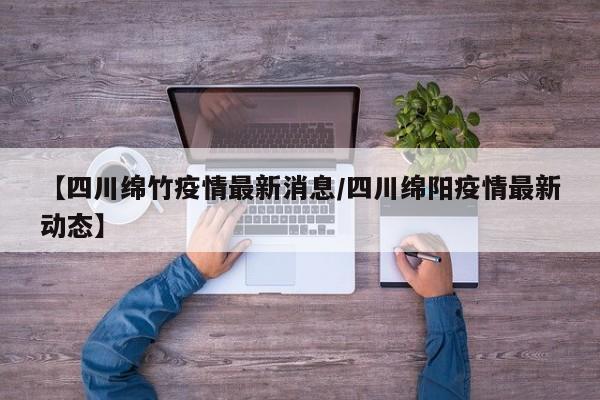 【四川绵竹疫情最新消息/四川绵阳疫情最新动态】