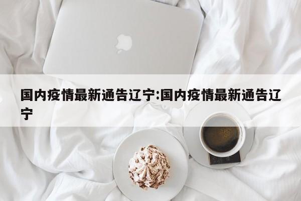 国内疫情最新通告辽宁:国内疫情最新通告辽宁