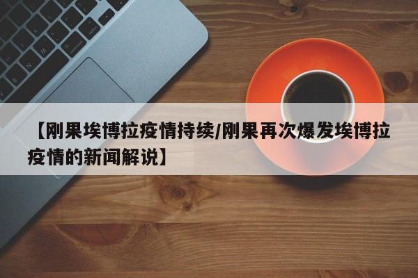 【刚果埃博拉疫情持续/刚果再次爆发埃博拉疫情的新闻解说】