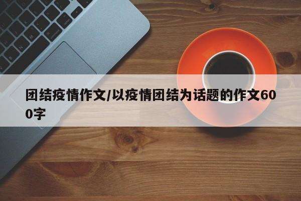 团结疫情作文/以疫情团结为话题的作文600字