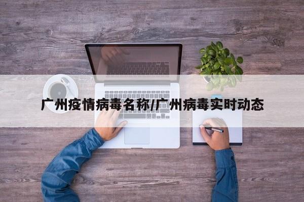 广州疫情病毒名称/广州病毒实时动态