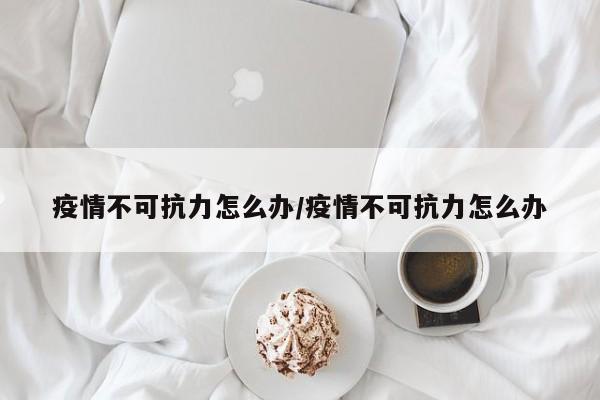 疫情不可抗力怎么办/疫情不可抗力怎么办