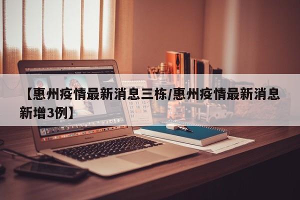 【惠州疫情最新消息三栋/惠州疫情最新消息新增3例】