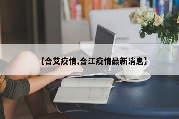 【合艾疫情,合江疫情最新消息】