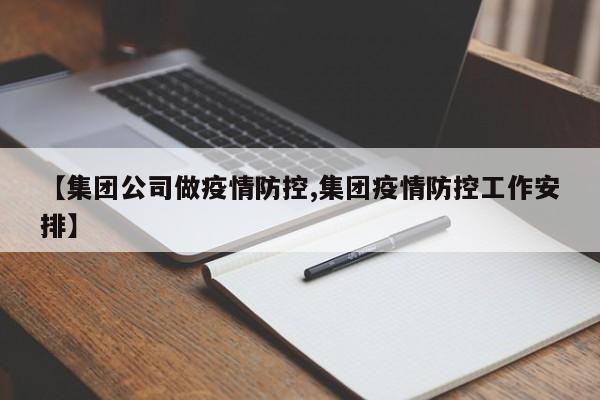 【集团公司做疫情防控,集团疫情防控工作安排】
