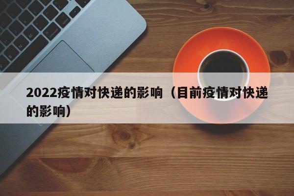 2022疫情对快递的影响（目前疫情对快递的影响）