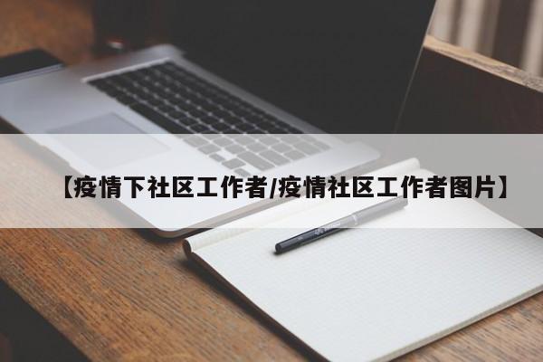 【疫情下社区工作者/疫情社区工作者图片】