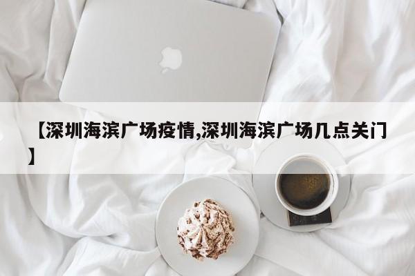 【深圳海滨广场疫情,深圳海滨广场几点关门】