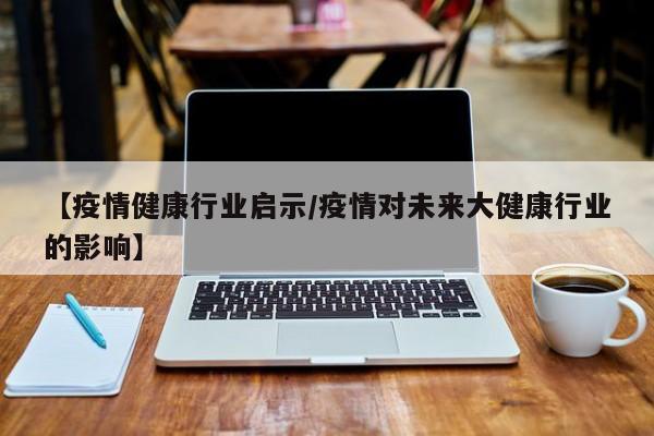 【疫情健康行业启示/疫情对未来大健康行业的影响】