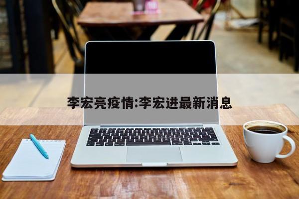 李宏亮疫情:李宏进最新消息