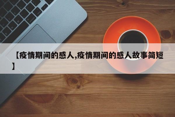 【疫情期间的感人,疫情期间的感人故事简短】