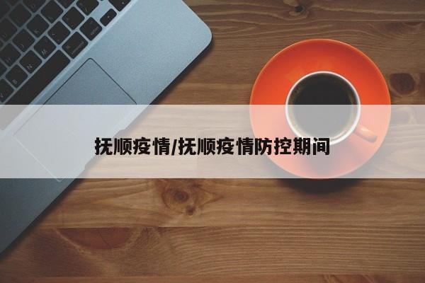 抚顺疫情/抚顺疫情防控期间