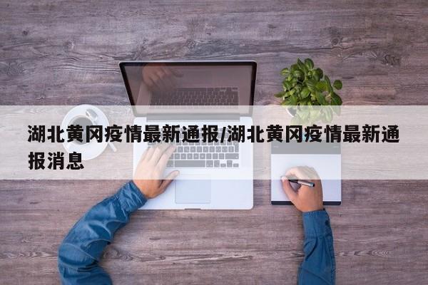 湖北黄冈疫情最新通报/湖北黄冈疫情最新通报消息