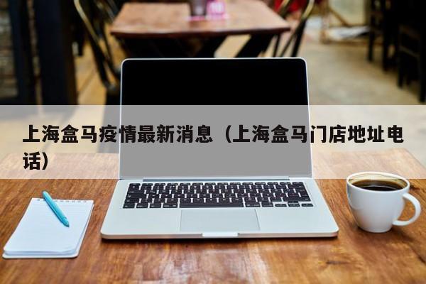 上海盒马疫情最新消息（上海盒马门店地址电话）