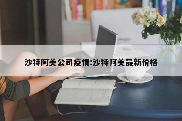 沙特阿美公司疫情:沙特阿美最新价格