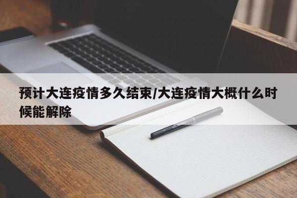 预计大连疫情多久结束/大连疫情大概什么时候能解除