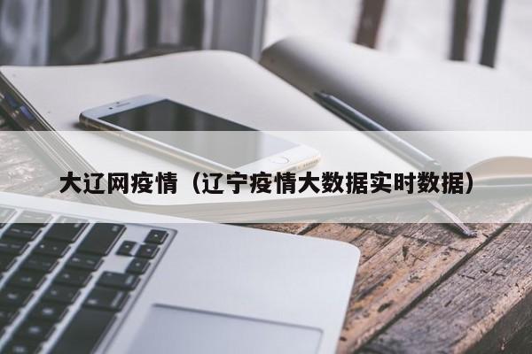 大辽网疫情（辽宁疫情大数据实时数据）