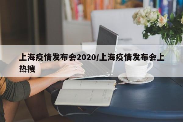 上海疫情发布会2020/上海疫情发布会上热搜