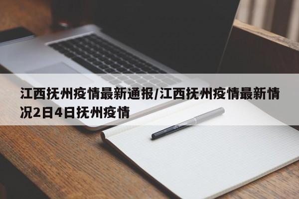 江西抚州疫情最新通报/江西抚州疫情最新情况2日4日抚州疫情