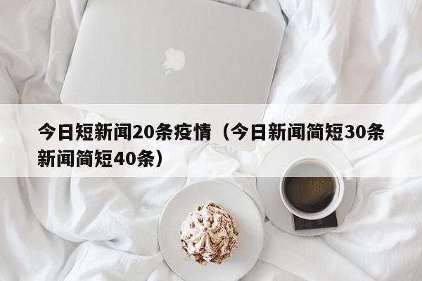 今日短新闻20条疫情（今日新闻简短30条新闻简短40条）