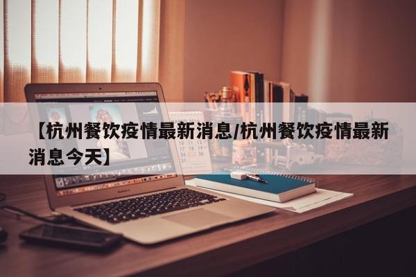 【杭州餐饮疫情最新消息/杭州餐饮疫情最新消息今天】