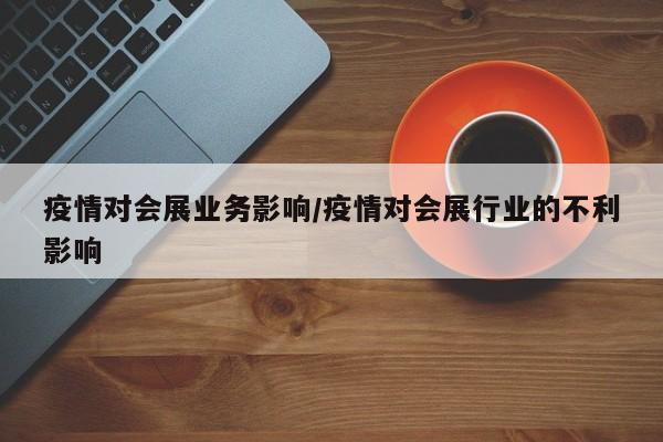 疫情对会展业务影响/疫情对会展行业的不利影响