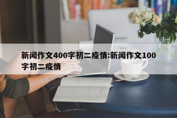 新闻作文400字初二疫情:新闻作文100字初二疫情