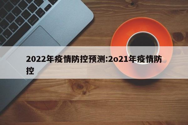 2022年疫情防控预测:2o21年疫情防控