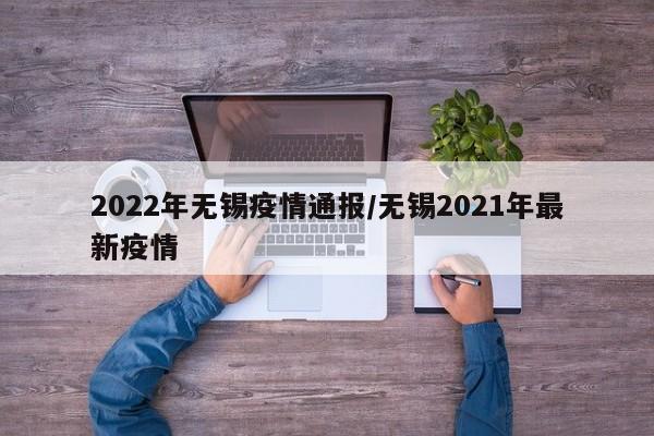 2022年无锡疫情通报/无锡2021年最新疫情