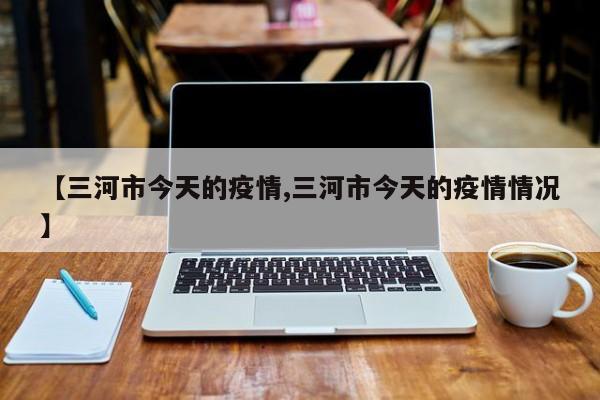 【三河市今天的疫情,三河市今天的疫情情况】