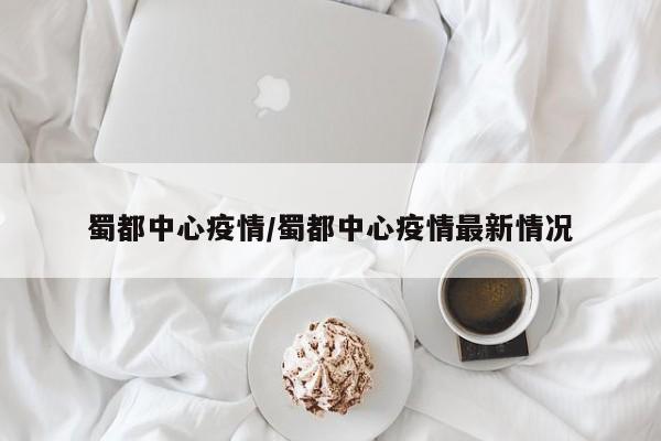 蜀都中心疫情/蜀都中心疫情最新情况