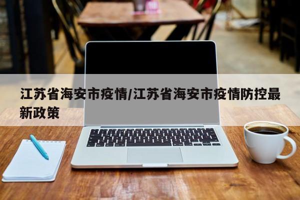 江苏省海安市疫情/江苏省海安市疫情防控最新政策