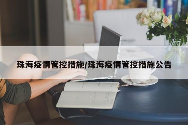 珠海疫情管控措施/珠海疫情管控措施公告