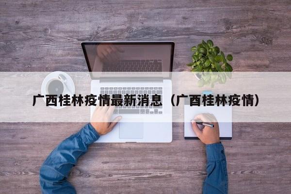 广西桂林疫情最新消息（广酉桂林疫情）