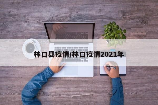 林口县疫情/林口疫情2021年