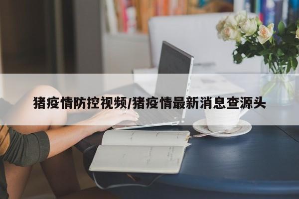 猪疫情防控视频/猪疫情最新消息查源头