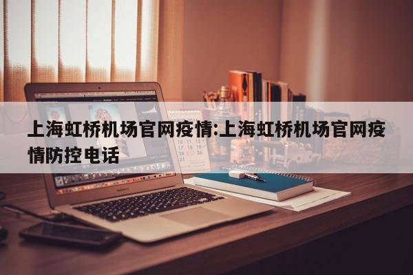 上海虹桥机场官网疫情:上海虹桥机场官网疫情防控电话