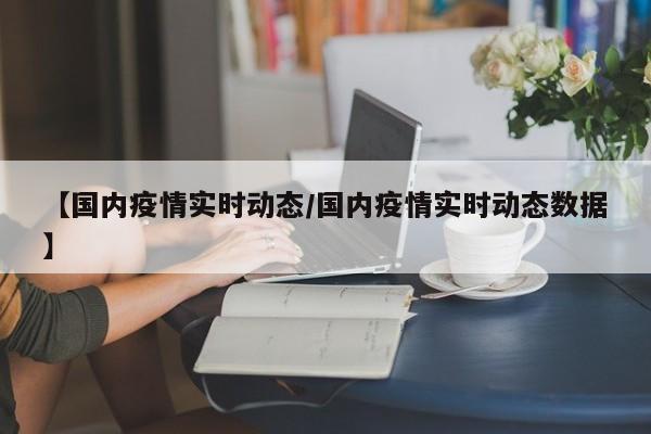 【国内疫情实时动态/国内疫情实时动态数据】