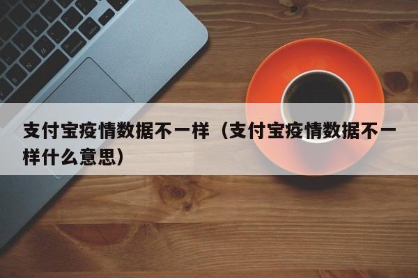 支付宝疫情数据不一样（支付宝疫情数据不一样什么意思）