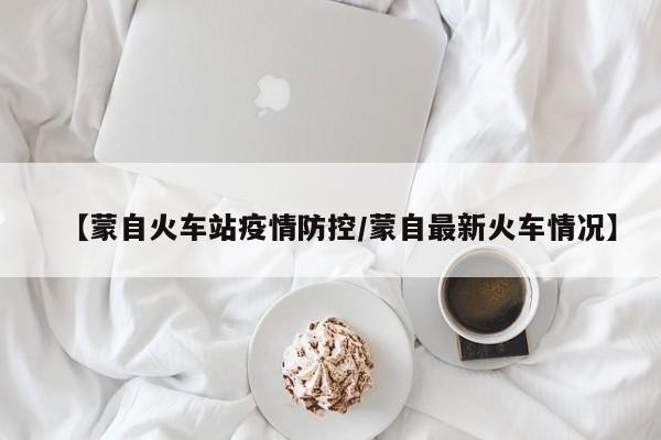 【蒙自火车站疫情防控/蒙自最新火车情况】