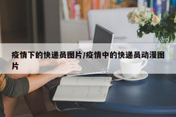 疫情下的快递员图片/疫情中的快递员动漫图片