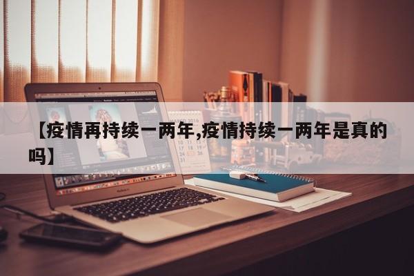 【疫情再持续一两年,疫情持续一两年是真的吗】