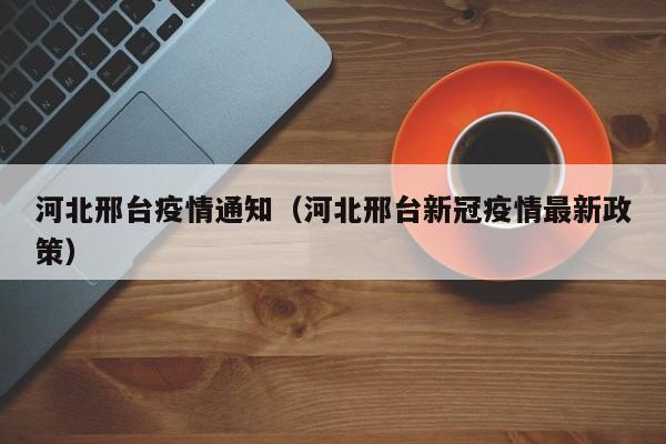 河北邢台疫情通知（河北邢台新冠疫情最新政策）