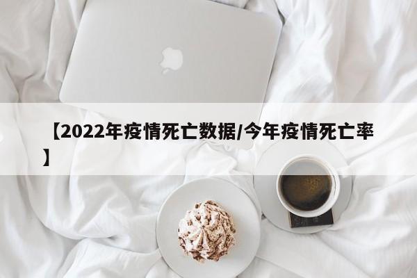 【2022年疫情死亡数据/今年疫情死亡率】
