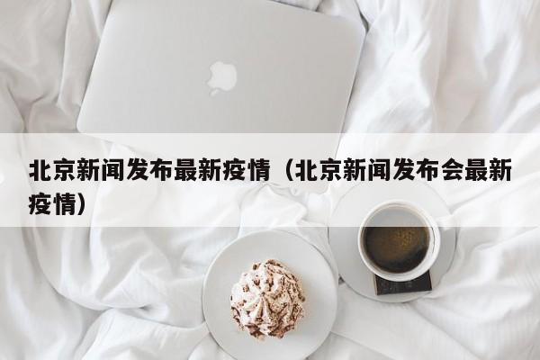 北京新闻发布最新疫情（北京新闻发布会最新疫情）