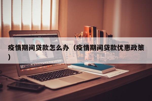 疫情期间贷款怎么办（疫情期间贷款优惠政策）