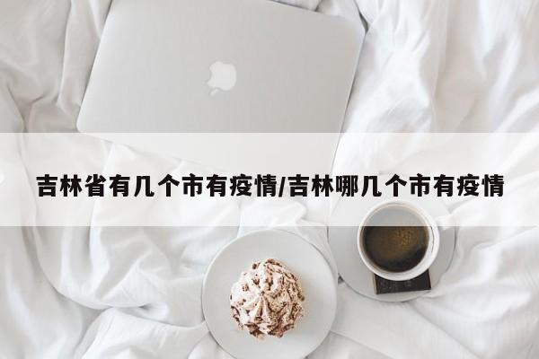 吉林省有几个市有疫情/吉林哪几个市有疫情