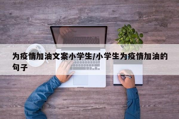 为疫情加油文案小学生/小学生为疫情加油的句子