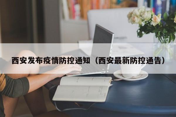 西安发布疫情防控通知（西安最新防控通告）